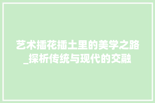 艺术插花插土里的美学之路_探析传统与现代的交融