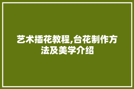 艺术插花教程,台花制作方法及美学介绍
