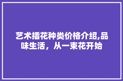 艺术插花种类价格介绍,品味生活，从一束花开始