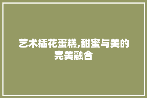艺术插花蛋糕,甜蜜与美的完美融合