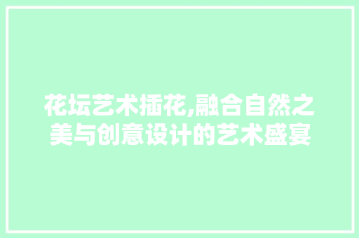 花坛艺术插花,融合自然之美与创意设计的艺术盛宴 花朵知识