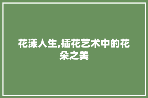 花漾人生,插花艺术中的花朵之美