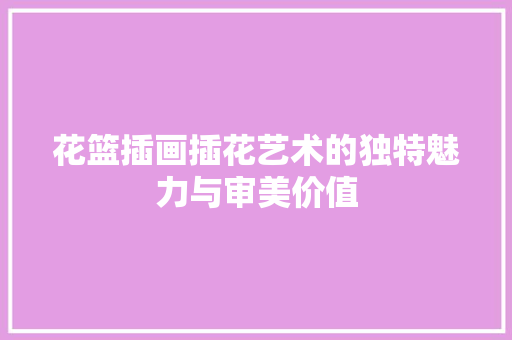 花篮插画插花艺术的独特魅力与审美价值