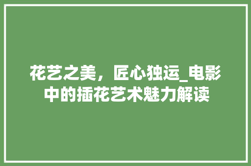 花艺之美，匠心独运_电影中的插花艺术魅力解读
