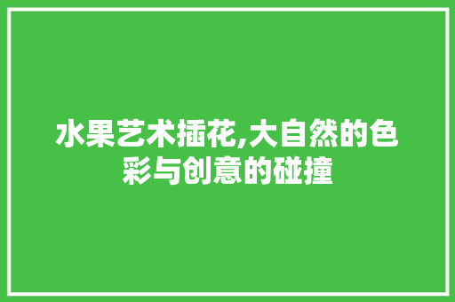 水果艺术插花,大自然的色彩与创意的碰撞