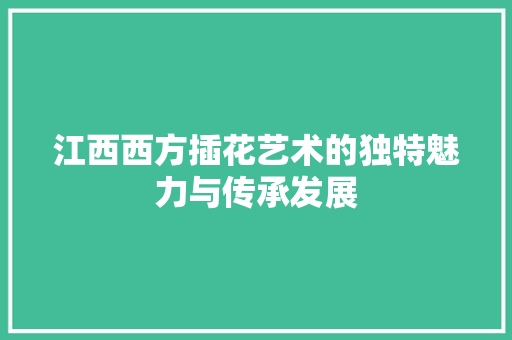 江西西方插花艺术的独特魅力与传承发展