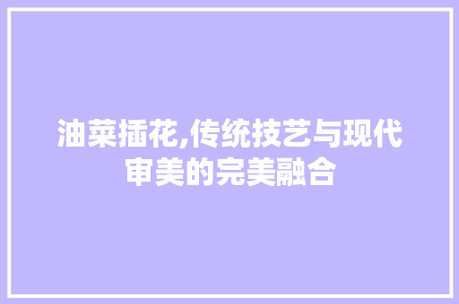 油菜插花,传统技艺与现代审美的完美融合