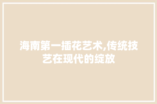 海南第一插花艺术,传统技艺在现代的绽放 植物种类