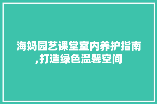 海妈园艺课堂室内养护指南,打造绿色温馨空间