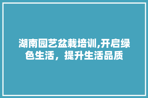 湖南园艺盆栽培训,开启绿色生活，提升生活品质