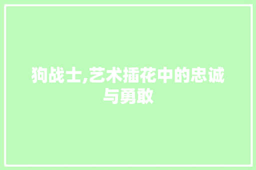 狗战士,艺术插花中的忠诚与勇敢