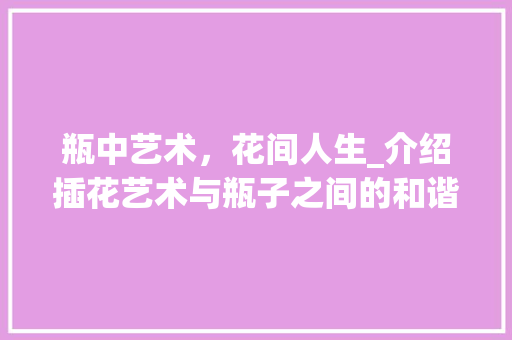 瓶中艺术，花间人生_介绍插花艺术与瓶子之间的和谐共鸣