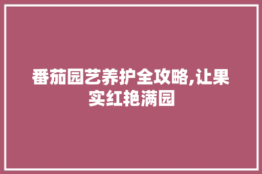 番茄园艺养护全攻略,让果实红艳满园