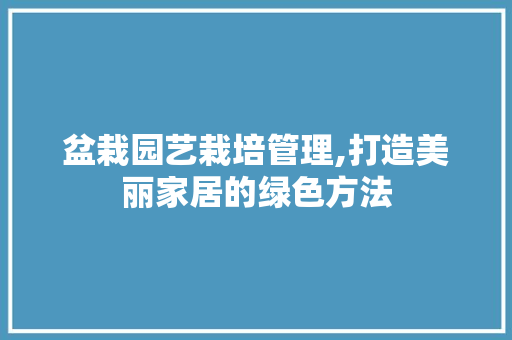 盆栽园艺栽培管理,打造美丽家居的绿色方法