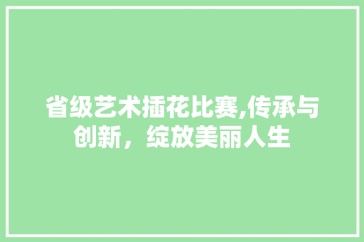 省级艺术插花比赛,传承与创新，绽放美丽人生