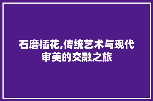 石磨插花,传统艺术与现代审美的交融之旅 种植技巧