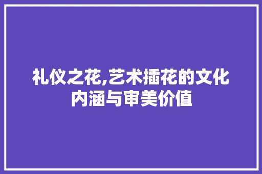 礼仪之花,艺术插花的文化内涵与审美价值