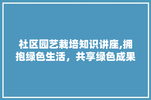 社区园艺栽培知识讲座,拥抱绿色生活，共享绿色成果