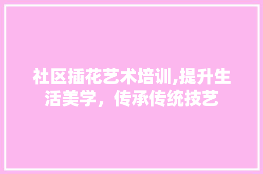 社区插花艺术培训,提升生活美学，传承传统技艺 番茄种植技巧