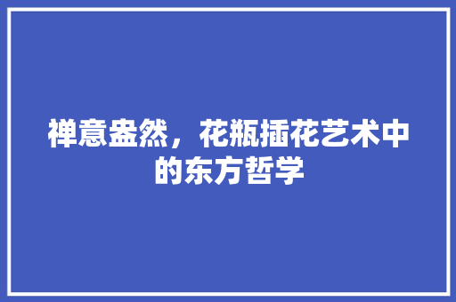禅意盎然，花瓶插花艺术中的东方哲学
