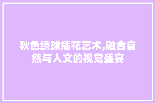 秋色绣球插花艺术,融合自然与人文的视觉盛宴
