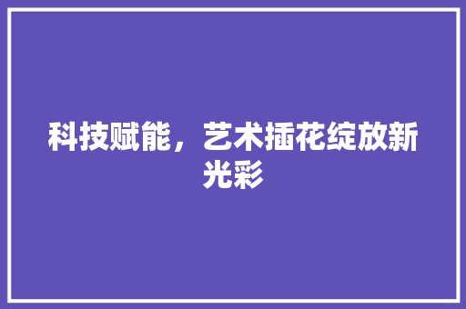 科技赋能，艺术插花绽放新光彩