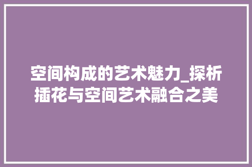 空间构成的艺术魅力_探析插花与空间艺术融合之美