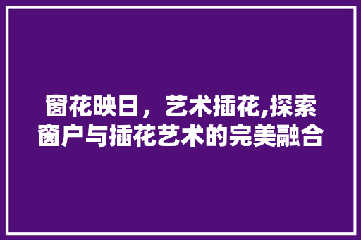 窗花映日，艺术插花,探索窗户与插花艺术的完美融合 花朵知识