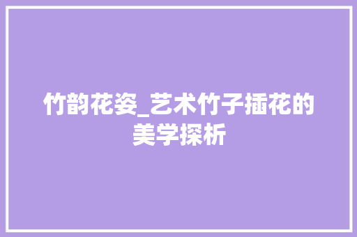 竹韵花姿_艺术竹子插花的美学探析