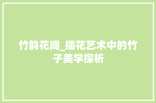 竹韵花间_插花艺术中的竹子美学探析