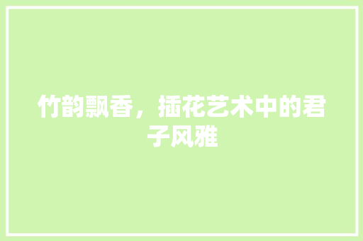 竹韵飘香，插花艺术中的君子风雅