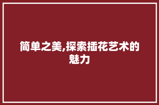 简单之美,探索插花艺术的魅力 花朵知识