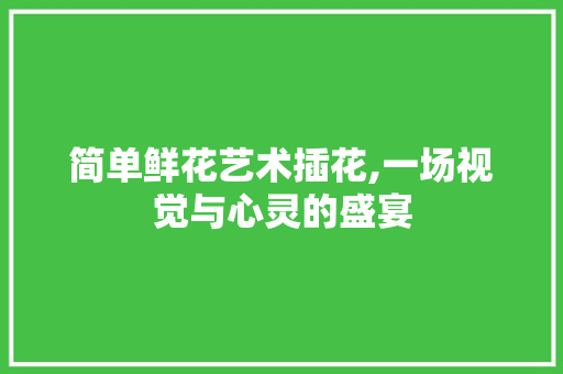 简单鲜花艺术插花,一场视觉与心灵的盛宴 农业常识 简单鲜花艺术插花,一场视觉与心灵的盛宴 农业常识