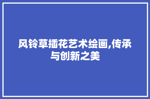 风铃草插花艺术绘画,传承与创新之美