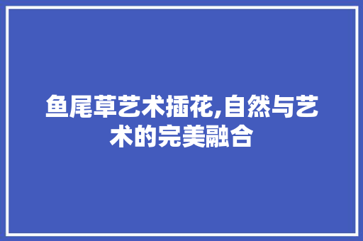 鱼尾草艺术插花,自然与艺术的完美融合