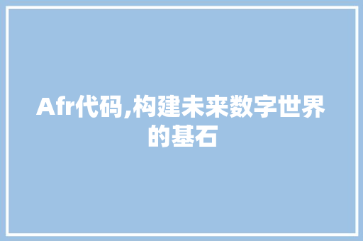 Afr代码,构建未来数字世界的基石