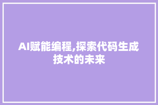 AI赋能编程,探索代码生成技术的未来