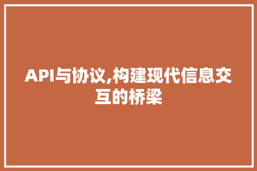 API与协议,构建现代信息交互的桥梁