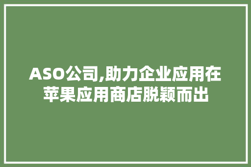 ASO公司,助力企业应用在苹果应用商店脱颖而出
