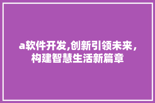 a软件开发,创新引领未来,构建智慧生活新篇章 a软件开发,创新引领未来,构建智慧生活新篇章