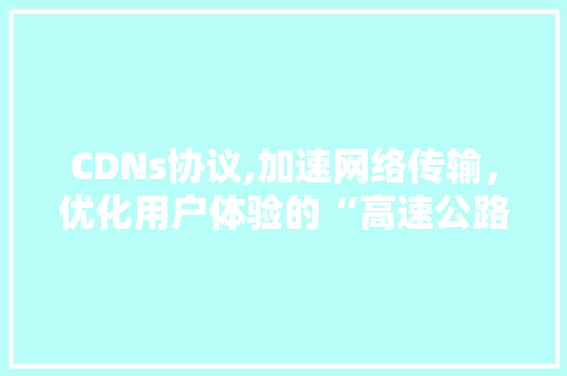 CDNs协议,加速网络传输，优化用户体验的“高速公路”