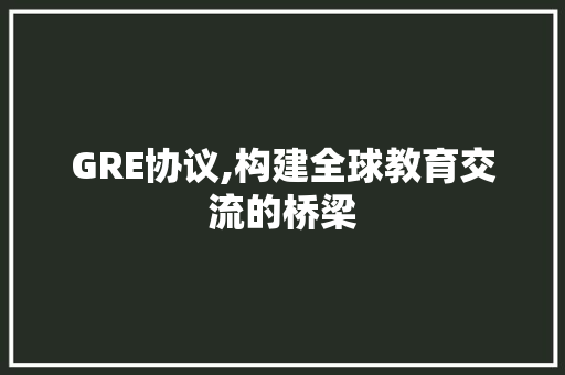 GRE协议,构建全球教育交流的桥梁