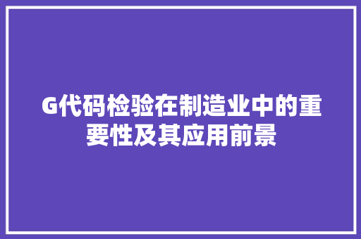 G代码检验在制造业中的重要性及其应用前景