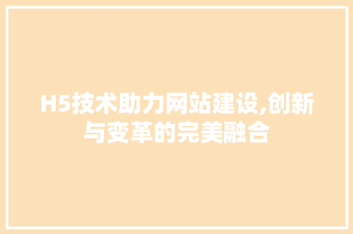 H5技术助力网站建设,创新与变革的完美融合