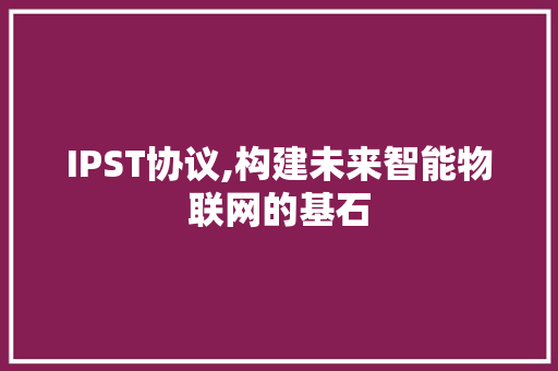 IPST协议,构建未来智能物联网的基石 IPST协议,构建未来智能物联网的基石
