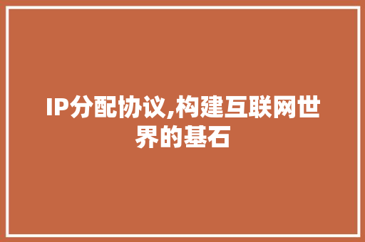 IP分配协议,构建互联网世界的基石 IP分配协议,构建互联网世界的基石