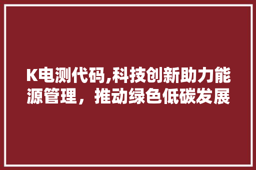 K电测代码,科技创新助力能源管理，推动绿色低碳发展 土壤施肥