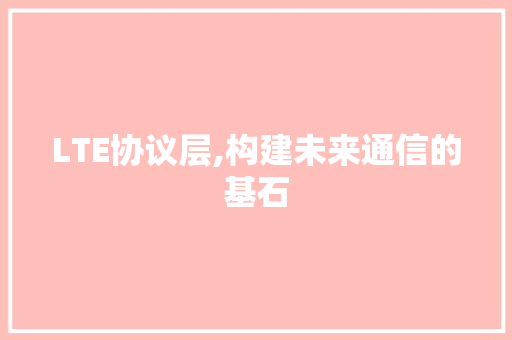 LTE协议层,构建未来通信的基石