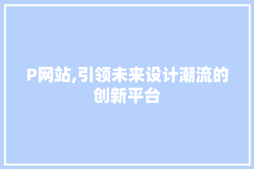 P网站,引领未来设计潮流的创新平台