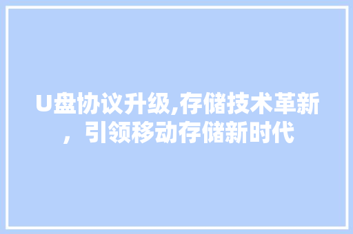 U盘协议升级,存储技术革新，引领移动存储新时代
